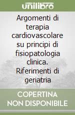 Argomenti di terapia cardiovascolare su principi di fisiopatologia clinica. Riferimenti di geriatria libro