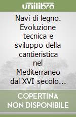 Navi di legno. Evoluzione tecnica e sviluppo della cantieristica nel Mediterraneo dal XVI secolo a oggi libro