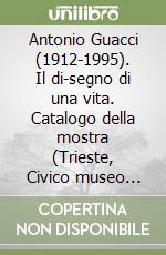 Antonio Guacci (1912-1995). Il di-segno di una vita. Catalogo della mostra (Trieste, Civico museo Revoltella, 13 giugno-12 luglio 1998) libro