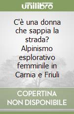 C'è una donna che sappia la strada? Alpinismo esplorativo femminile in Carnia e Friuli libro