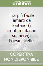 Era più facile amarti da lontano (i croati mi danno sui nervi). Poesie scelte