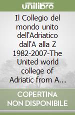 Il Collegio del mondo unito dell'Adriatico dall'A alla Z 1982-2007-The United world college of Adriatic from A to Z 1982-2007. Ediz. bilingue