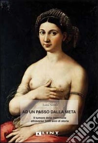 Ad un passo dalla meta. Il tumore della mammella attraverso 5000 anni di storia libro