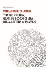 Parlandone da amico. Trieste, Vicenza, quasi un secolo di vita nella lettera a un amico. Nuova ediz.