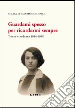 Guardami spesso per ricordarmi sempre. Trieste e tre donne 1914-1918 libro