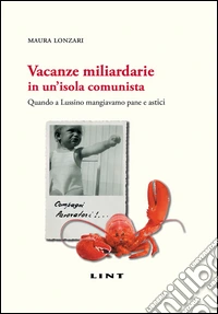 Vacanze miliardarie in un'isola comunista. Quando a Lussino mangiavamo pane e astici libro