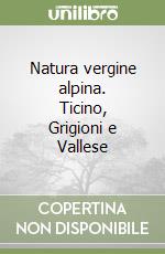 Natura vergine alpina. Ticino, Grigioni e Vallese