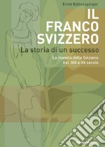 Il Franco Svizzero. La storia di un successo. La moneta della Svizzera nel XIX e XX secolo libro