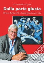 Dalla parte giusta. Renzo Ambrosetti: l'impegno di una vita libro
