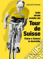 Sulle strade eroiche del Tour de Suisse. Ticino e ticinesi in bicicletta libro