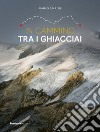 In cammino tra i ghiacciai. Val Bregaglia-Engadina-Valposchiavo libro di Maini Daniele