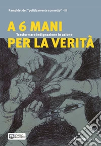 A 6 mani per la verità. Trasformare indignazione in azione. Pamphlet del «politicamente scorretto» libro