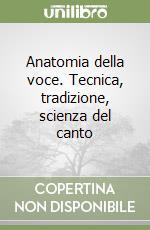 Anatomia della voce. Tecnica, tradizione, scienza del canto