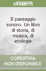 Il paesaggio sonoro. Un libro di storia, di musica, di ecologia libro