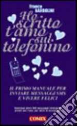 Ho scritto t'amo sul telefonino. Il primo manuale per inviare messaggi SMS e vivere felici libro