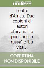Teatro d'Africa. Due copioni di autori africani: 'La principessa russa' e 'La vita provvisoria' nella messa in scena dell'Associazione palcoscenico d'Africa libro