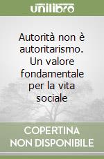 Autorità non è autoritarismo. Un valore fondamentale per la vita sociale libro
