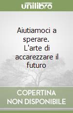 Aiutiamoci a sperare. L'arte di accarezzare il futuro libro