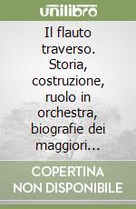 Il flauto traverso. Storia, costruzione, ruolo in orchestra, biografie dei maggiori flautisti