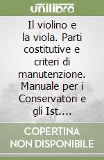 Il violino e la viola. Parti costitutive e criteri di manutenzione. Manuale per i Conservatori e gli Ist. Musicali