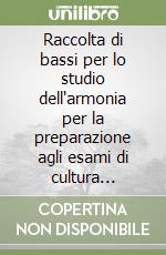 Raccolta di bassi per lo studio dell'armonia per la preparazione agli esami di cultura generale musicale. Per i Conservatori e gli Ist. Musicali