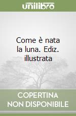 Come è nata la luna. Ediz. illustrata