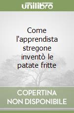 Come l'apprendista stregone inventò le patate fritte libro