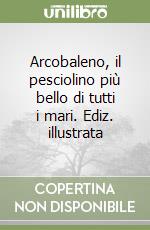 Arcobaleno, il pesciolino più bello di tutti i mari. Ediz. illustrata libro