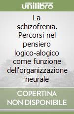 La schizofrenia. Percorsi nel pensiero logico-alogico come funzione dell'organizzazione neurale libro