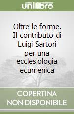 Oltre le forme. Il contributo di Luigi Sartori per una ecclesiologia ecumenica libro