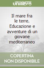 Il mare fra le terre. Educazione e avventure di un giovane mediterraneo libro