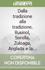 Dalla tradizione alla tradizione. Rusinol, Sorolla, Zuloaga, Anglada e la pittura della reiberizzazione in Spagna 1874-1945 libro