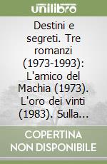 Destini e segreti. Tre romanzi (1973-1993): L'amico del Machia (1973). L'oro dei vinti (1983). Sulla via dell'arcangelo (1993) libro