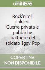 Rock'n'roll soldier. Guerra privata e pubbliche battaglie del soldato Iggy Pop