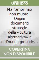 Ma l'amor mio non muore. Origini documenti strategie della «cultura alternativa» e dell'«underground» in Italia