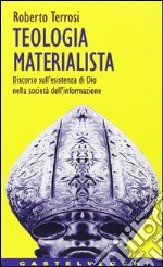 Teologia materialista. Discorso sull'esistenza di Dio nella società dell'informazione libro