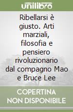 Ribellarsi è giusto. Arti marziali, filosofia e pensiero rivoluzionario dal compagno Mao e Bruce Lee libro