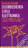 Disobbedienza civile elettronica e altre idee impopolari: come sopravvivere e resistere nella società del controllo libro di Critical art ensemble (cur.)
