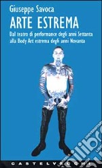 Arte estrema. Dal teatro di performance degli anni '70 alla body art estrema degli anni '90 libro