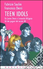 Teen idols. Da James Dean a Leonardo Di Caprio. Gli dei pagani del XX secolo