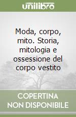 Moda, corpo, mito. Storia, mitologia e ossessione del corpo vestito libro