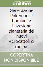 Generazione Pokémon. I bambini e l'invasione planetaria dei nuovi «Giocattoli di ruolo» libro