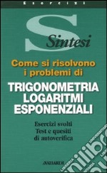 Come si risolvono i problemi di trigonometria, logaritmi, esponenziali libro