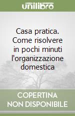 Casa pratica. Come risolvere in pochi minuti l'organizzazione domestica