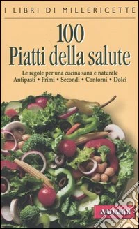 Cento piatti della salute. Le regole per una cucina sana e naturale. Antipasti, primi, secondi, contorni, dolci libro