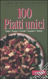 Cento piatti unici. Pasta, zuppe, cereali, insalate, tortini libro