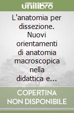 L'anatomia per dissezione. Nuovi orientamenti di anatomia macroscopica nella didattica e nell'applicazione clinica libro
