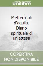 Metterò ali d'aquila. Diario spirituale di un'attesa