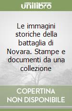 Le immagini storiche della battaglia di Novara. Stampe e documenti da una collezione libro