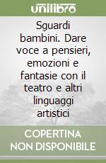 Sguardi bambini. Dare voce a pensieri, emozioni e fantasie con il teatro e altri linguaggi artistici libro